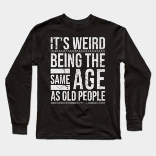 It's Weird Being The same Age As Old People Funny Long Sleeve T-Shirt